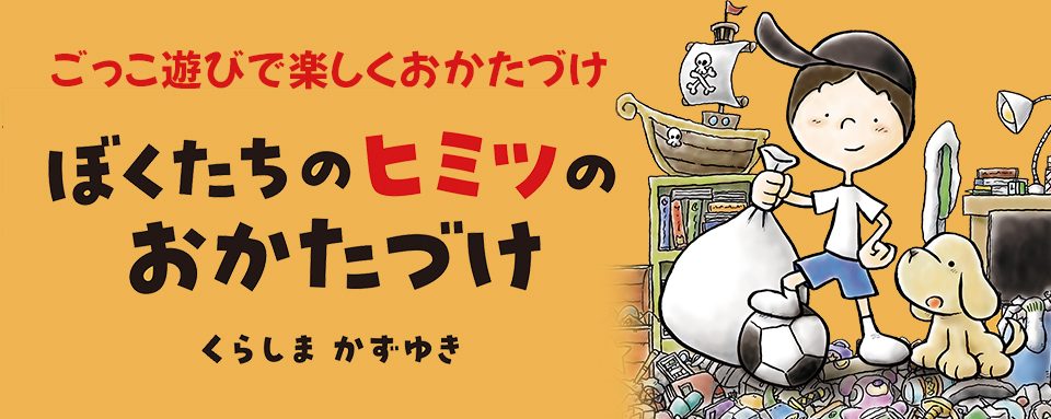 ＊ おかたづけ ＊ ぼくたちのヒミツのおかたづけ - 株式会社岩崎書店 この1冊が未来をつくる
